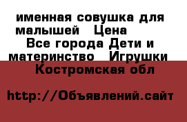 именная совушка для малышей › Цена ­ 600 - Все города Дети и материнство » Игрушки   . Костромская обл.